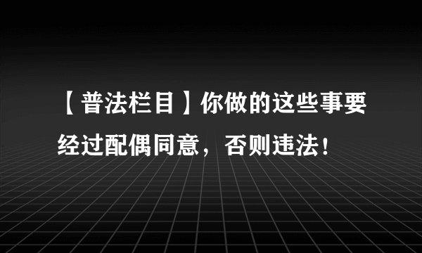 【普法栏目】你做的这些事要经过配偶同意，否则违法！