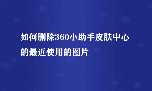 如何删除360小助手皮肤中心的最近使用的图片