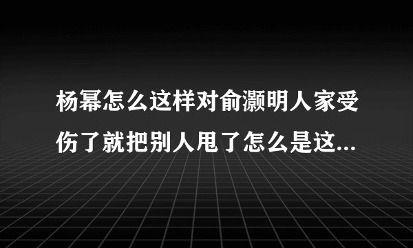 杨幂怎么这样对俞灏明人家受伤了就把别人甩了怎么是这样的人啊 真的真的好气人
