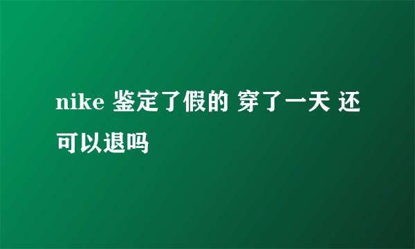 nike 鉴定了假的 穿了一天 还可以退吗