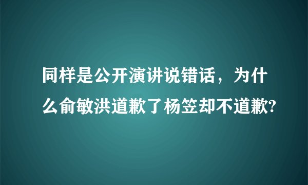 同样是公开演讲说错话，为什么俞敏洪道歉了杨笠却不道歉?