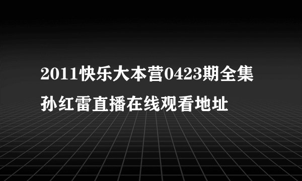2011快乐大本营0423期全集孙红雷直播在线观看地址