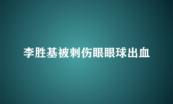李胜基被刺伤眼眼球出血