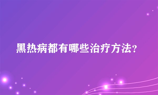 黑热病都有哪些治疗方法？