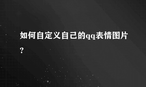 如何自定义自己的qq表情图片？