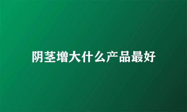 阴茎增大什么产品最好