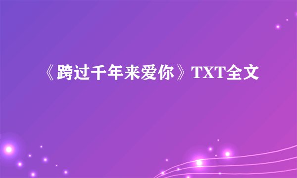 《跨过千年来爱你》TXT全文