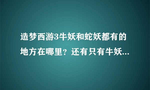 造梦西游3牛妖和蛇妖都有的地方在哪里？还有只有牛妖最多的地方在哪里？只有最多蛇妖的地方在哪里？
