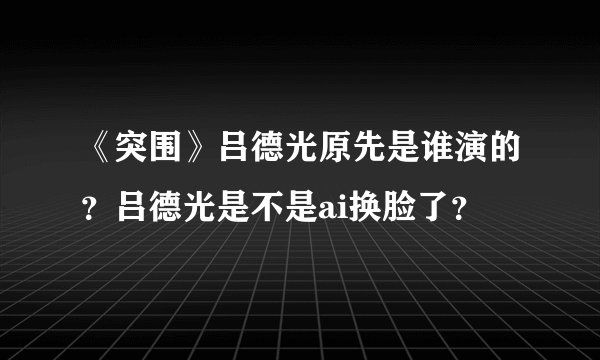 《突围》吕德光原先是谁演的？吕德光是不是ai换脸了？