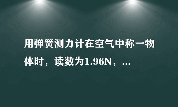 用弹簧测力计在空气中称一物体时，读数为1.96N，完全浸没在水中时读数为1.72N，求该物体的密度是多少？