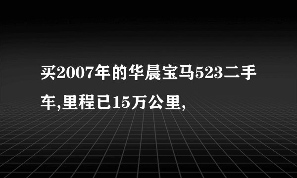 买2007年的华晨宝马523二手车,里程已15万公里,