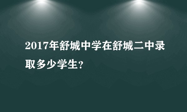 2017年舒城中学在舒城二中录取多少学生？