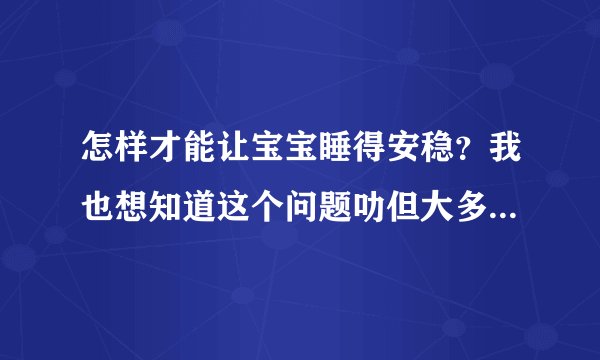 怎样才能让宝宝睡得安稳?我也想知道这个问题叻但大多数宝宝都会睡不好的