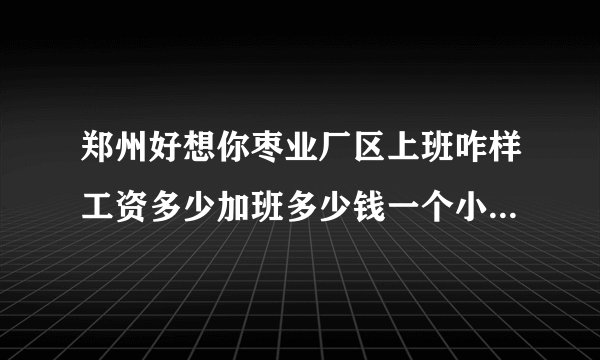 郑州好想你枣业厂区上班咋样工资多少加班多少钱一个小时住宿环境咋样？