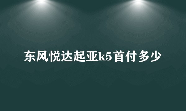东风悦达起亚k5首付多少