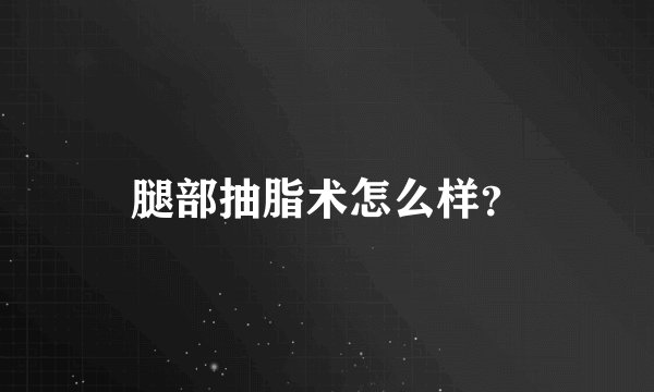 腿部抽脂术怎么样？