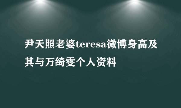 尹天照老婆teresa微博身高及其与万绮雯个人资料