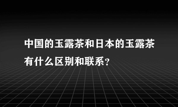 中国的玉露茶和日本的玉露茶有什么区别和联系？