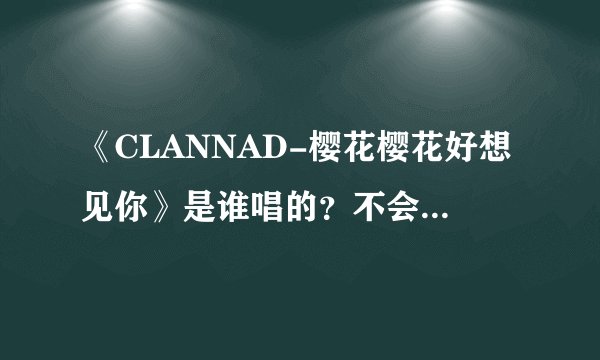 《CLANNAD-樱花樱花好想见你》是谁唱的？不会是同人作品吧？