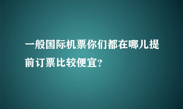 一般国际机票你们都在哪儿提前订票比较便宜？