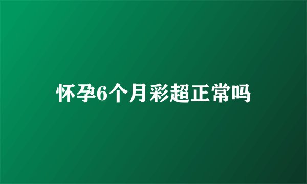 怀孕6个月彩超正常吗