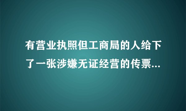 有营业执照但工商局的人给下了一张涉嫌无证经营的传票应该怎么办？
