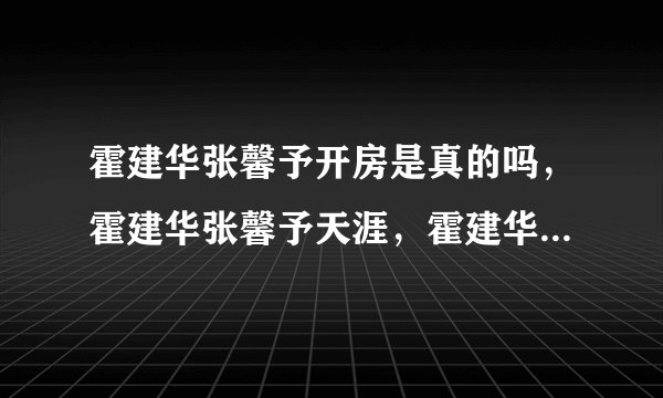 霍建华张馨予开房是真的吗，霍建华张馨予天涯，霍建华五段情史曝光？