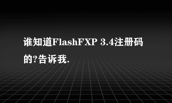 谁知道FlashFXP 3.4注册码的?告诉我.