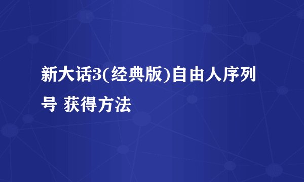新大话3(经典版)自由人序列号 获得方法