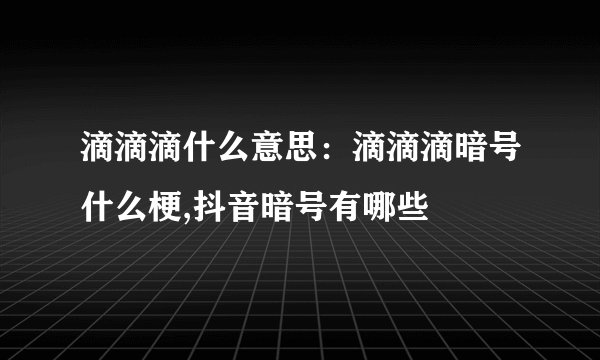 滴滴滴什么意思：滴滴滴暗号什么梗,抖音暗号有哪些