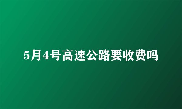 5月4号高速公路要收费吗