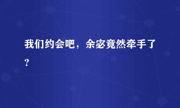 我们约会吧，余宓竟然牵手了？