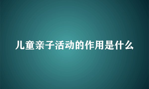 儿童亲子活动的作用是什么