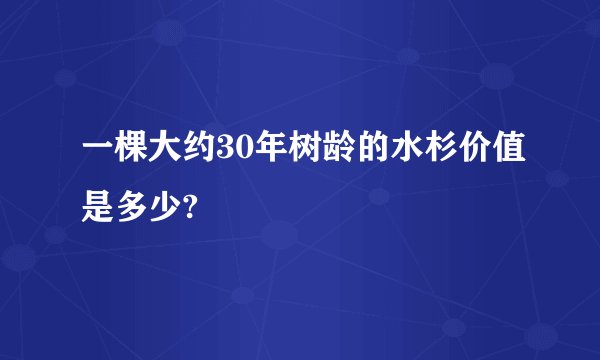 一棵大约30年树龄的水杉价值是多少?