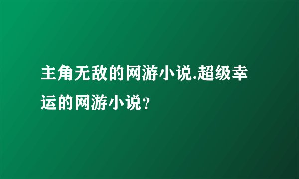 主角无敌的网游小说.超级幸运的网游小说？