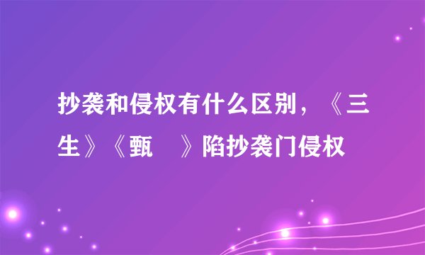 抄袭和侵权有什么区别，《三生》《甄嬛》陷抄袭门侵权