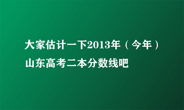 大家估计一下2013年（今年）山东高考二本分数线吧
