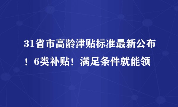 31省市高龄津贴标准最新公布！6类补贴！满足条件就能领