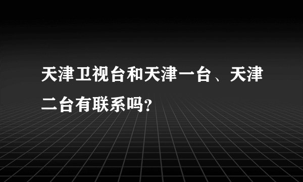 天津卫视台和天津一台、天津二台有联系吗？