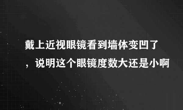 戴上近视眼镜看到墙体变凹了，说明这个眼镜度数大还是小啊