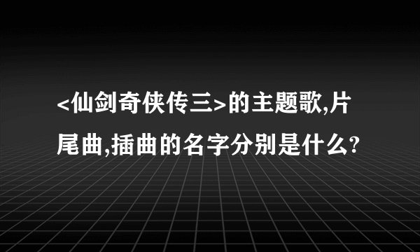 <仙剑奇侠传三>的主题歌,片尾曲,插曲的名字分别是什么?
