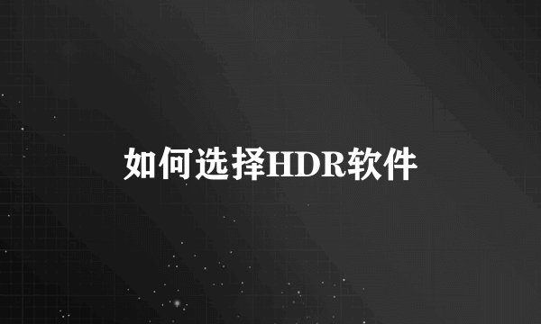 如何选择HDR软件