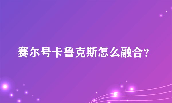 赛尔号卡鲁克斯怎么融合？