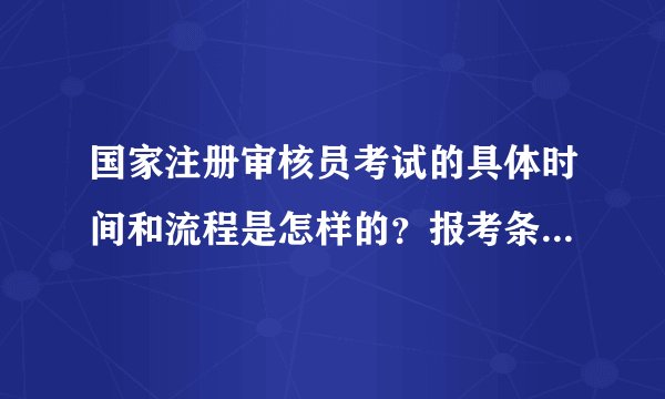 国家注册审核员考试的具体时间和流程是怎样的？报考条件包括哪些？