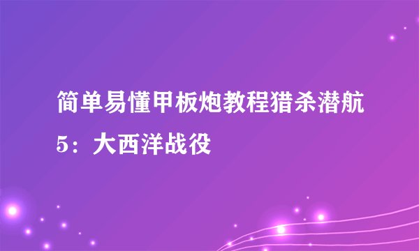 简单易懂甲板炮教程猎杀潜航5：大西洋战役