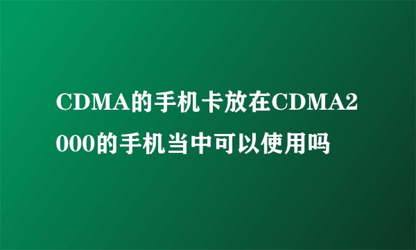 CDMA的手机卡放在CDMA2000的手机当中可以使用吗