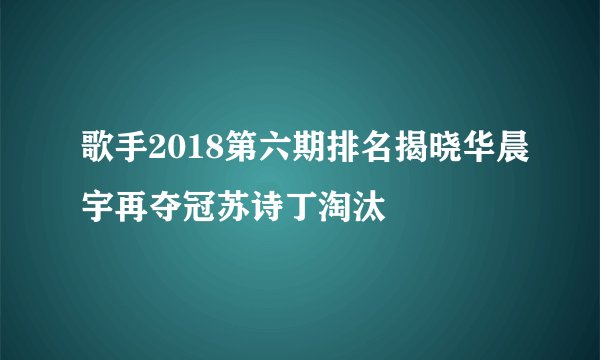 歌手2018第六期排名揭晓华晨宇再夺冠苏诗丁淘汰