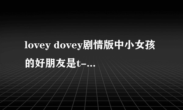 lovey dovey剧情版中小女孩的好朋友是t-ara中哪位啊