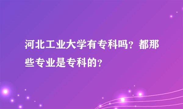 河北工业大学有专科吗？都那些专业是专科的？