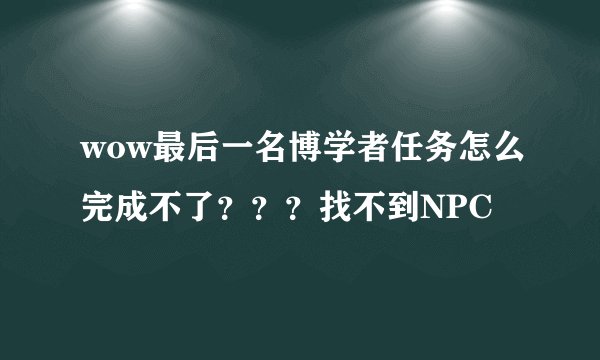 wow最后一名博学者任务怎么完成不了？？？找不到NPC